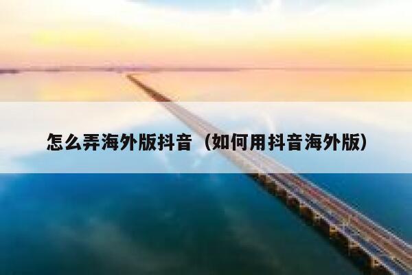 怎么弄海外版抖音（如何用抖音海外版） 第1张