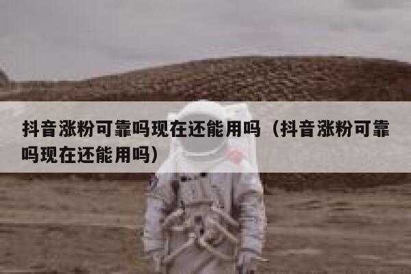 抖音涨粉可靠吗现在还能用吗（抖音涨粉可靠吗现在还能用吗） 第1张