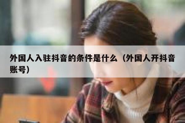 外国人入驻抖音的条件是什么（外国人开抖音账号） 第1张