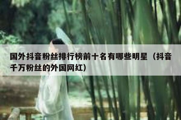 国外抖音粉丝排行榜前十名有哪些明星（抖音千万粉丝的外国网红） 第1张