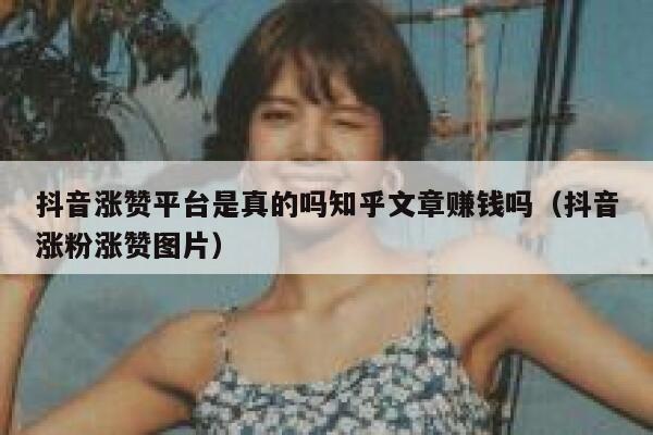 抖音涨赞平台是真的吗知乎文章赚钱吗（抖音涨粉涨赞图片） 第1张
