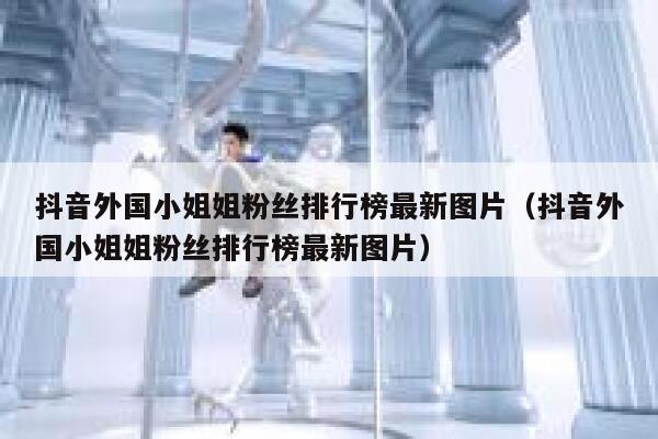 抖音外国小姐姐粉丝排行榜最新图片（抖音外国小姐姐粉丝排行榜最新图片） 第1张
