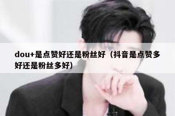 dou+是点赞好还是粉丝好（抖音是点赞多好还是粉丝多好） 第1张