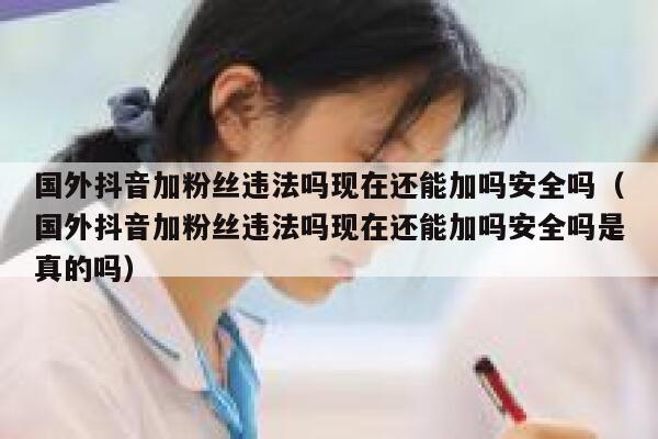 国外抖音加粉丝违法吗现在还能加吗安全吗（国外抖音加粉丝违法吗现在还能加吗安全吗是真的吗） 第1张