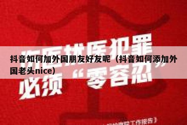 抖音如何加外国朋友好友呢（抖音如何添加外国老头nice） 第1张
