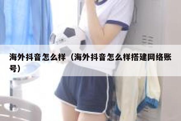 海外抖音怎么样（海外抖音怎么样搭建网络账号） 第1张