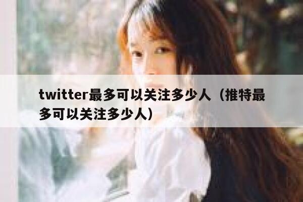 twitter最多可以关注多少人（推特最多可以关注多少人） 第1张