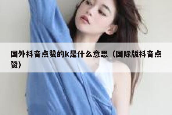 国外抖音点赞的k是什么意思（国际版抖音点赞） 第1张