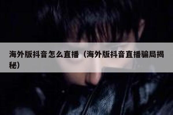 海外版抖音怎么直播（海外版抖音直播骗局揭秘） 第1张