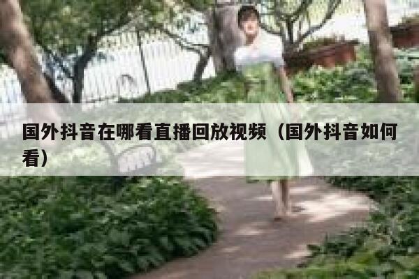 国外抖音在哪看直播回放视频（国外抖音如何看） 第1张