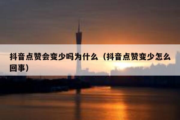 抖音点赞会变少吗为什么（抖音点赞变少怎么回事） 第1张