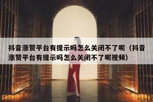 抖音涨赞平台有提示吗怎么关闭不了呢（抖音涨赞平台有提示吗怎么关闭不了呢视频） 第1张