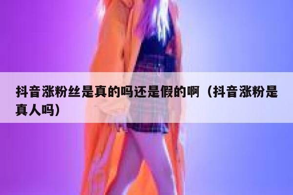 抖音涨粉丝是真的吗还是假的啊（抖音涨粉是真人吗） 第1张
