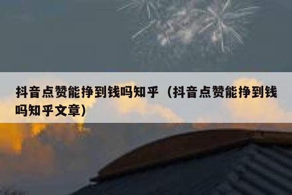 抖音点赞能挣到钱吗知乎（抖音点赞能挣到钱吗知乎文章） 第1张