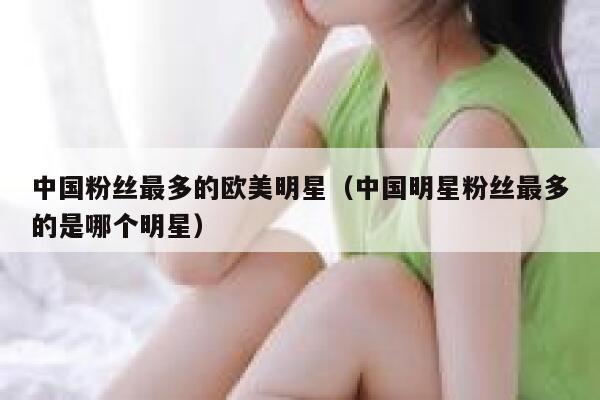中国粉丝最多的欧美明星（中国明星粉丝最多的是哪个明星） 第1张