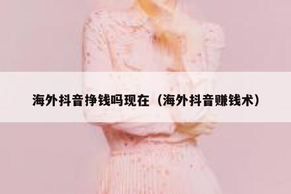 海外抖音挣钱吗现在（海外抖音赚钱术） 第1张