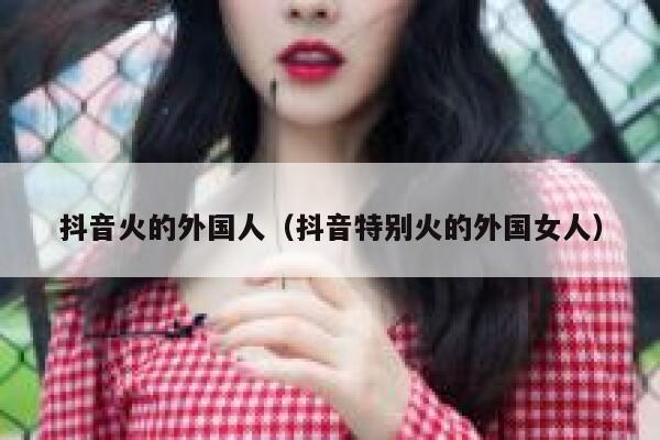 抖音火的外国人（抖音特别火的外国女人） 第1张