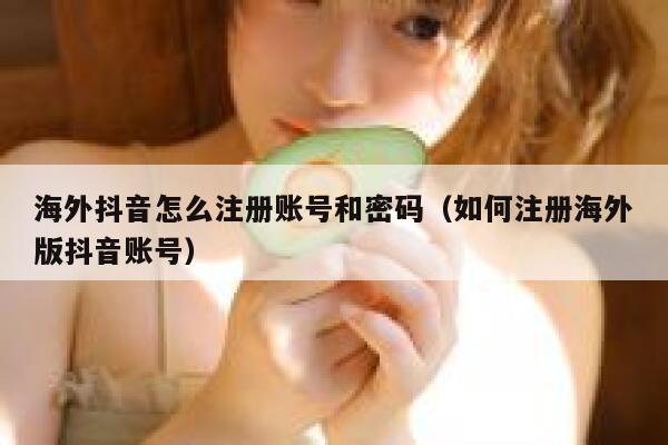 海外抖音怎么注册账号和密码（如何注册海外版抖音账号） 第1张