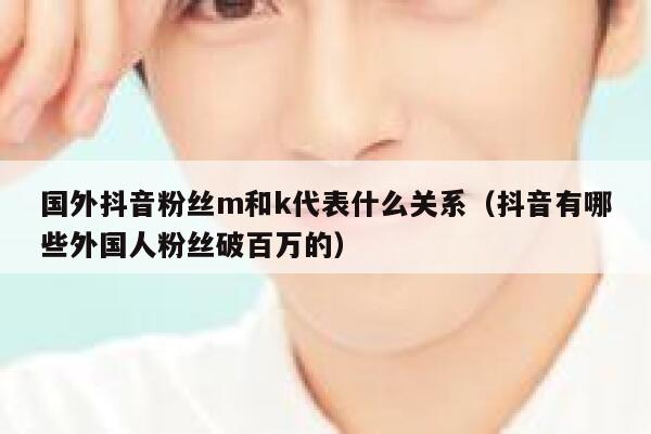 国外抖音粉丝m和k代表什么关系（抖音有哪些外国人粉丝破百万的） 第1张
