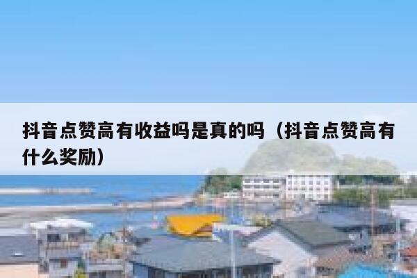 抖音点赞高有收益吗是真的吗（抖音点赞高有什么奖励） 第1张