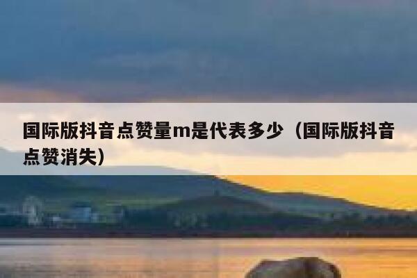 国际版抖音点赞量m是代表多少（国际版抖音点赞消失） 第1张