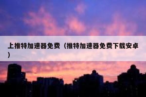 上推特加速器免费（推特加速器免费下载安卓） 第1张