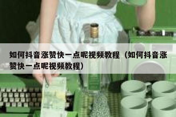 如何抖音涨赞快一点呢视频教程（如何抖音涨赞快一点呢视频教程） 第1张