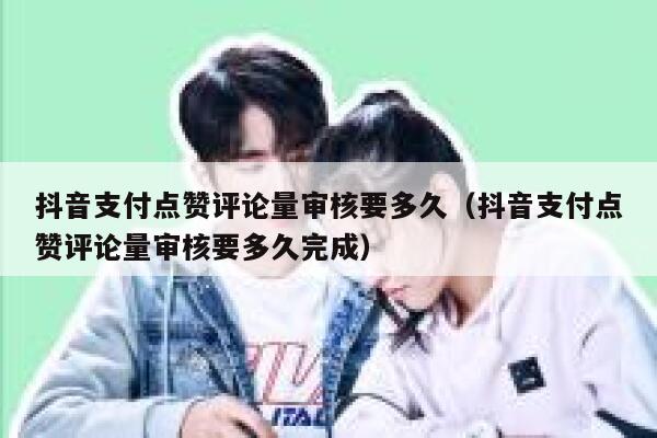 抖音支付点赞评论量审核要多久（抖音支付点赞评论量审核要多久完成） 第1张
