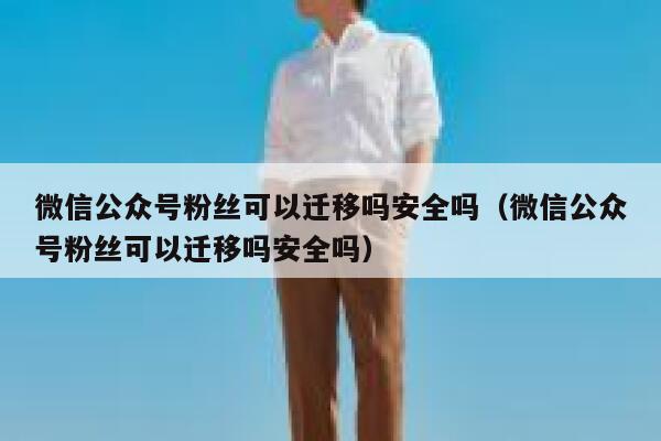 微信公众号粉丝可以迁移吗安全吗（微信公众号粉丝可以迁移吗安全吗） 第1张