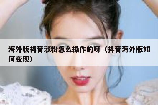 海外版抖音涨粉怎么操作的呀（抖音海外版如何变现） 第1张