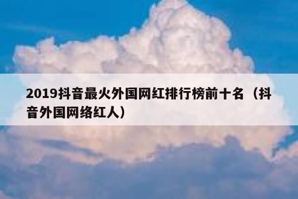 2019抖音最火外国网红排行榜前十名（抖音外国网络红人） 第1张