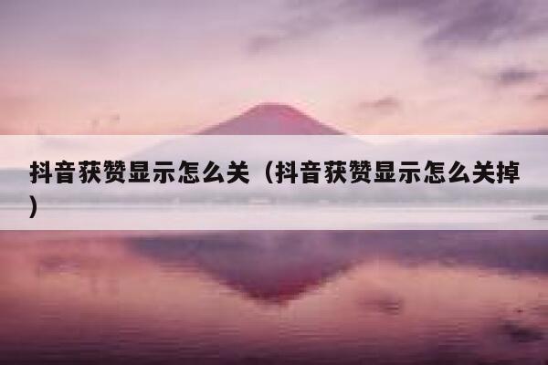 抖音获赞显示怎么关（抖音获赞显示怎么关掉） 第1张