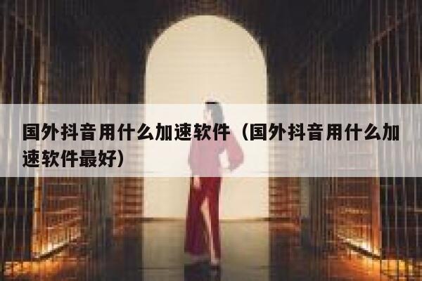 国外抖音用什么加速软件（国外抖音用什么加速软件最好） 第1张
