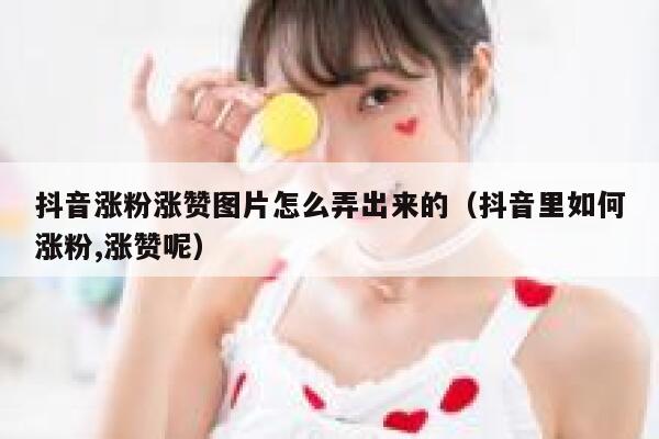 抖音涨粉涨赞图片怎么弄出来的（抖音里如何涨粉,涨赞呢） 第1张