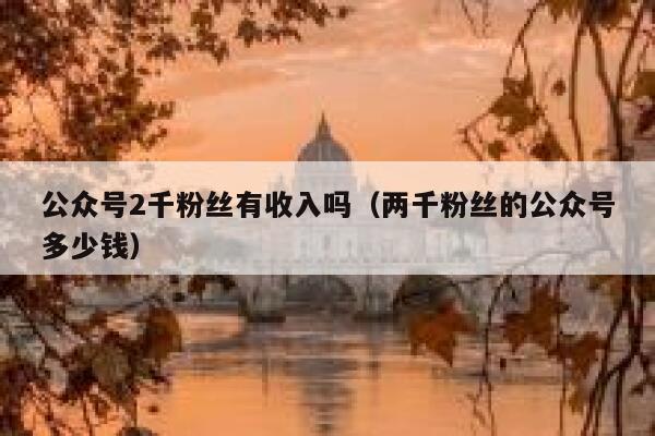 公众号2千粉丝有收入吗（两千粉丝的公众号多少钱） 第1张