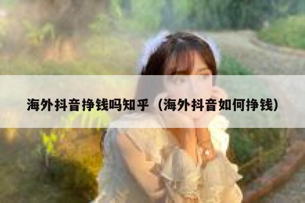 海外抖音挣钱吗知乎（海外抖音如何挣钱） 第1张