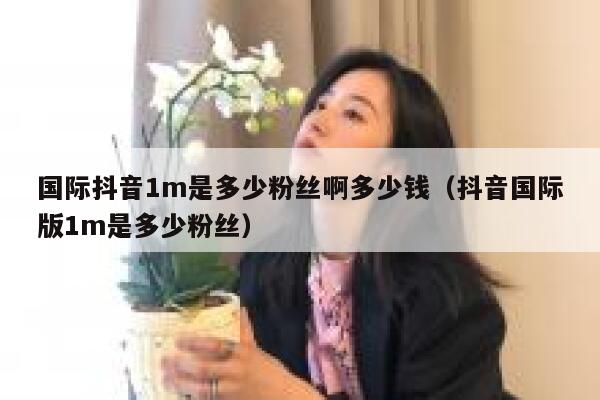 国际抖音1m是多少粉丝啊多少钱（抖音国际版1m是多少粉丝） 第1张