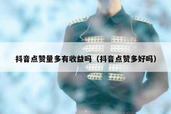 抖音点赞量多有收益吗（抖音点赞多好吗） 第1张