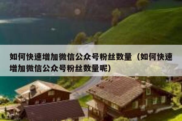 如何快速增加微信公众号粉丝数量（如何快速增加微信公众号粉丝数量呢） 第1张