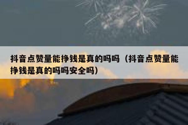 抖音点赞量能挣钱是真的吗吗（抖音点赞量能挣钱是真的吗吗安全吗） 第1张
