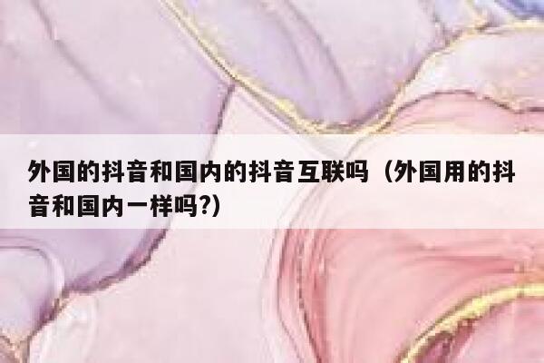 外国的抖音和国内的抖音互联吗（外国用的抖音和国内一样吗?） 第1张