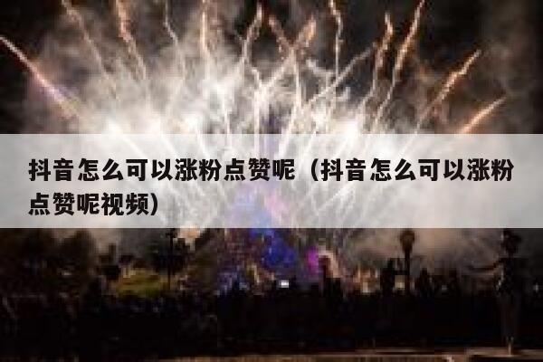 抖音怎么可以涨粉点赞呢（抖音怎么可以涨粉点赞呢视频） 第1张