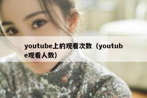 youtube上的观看次数（youtube观看人数） 第1张