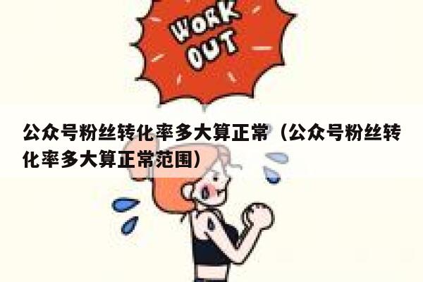 公众号粉丝转化率多大算正常（公众号粉丝转化率多大算正常范围） 第1张