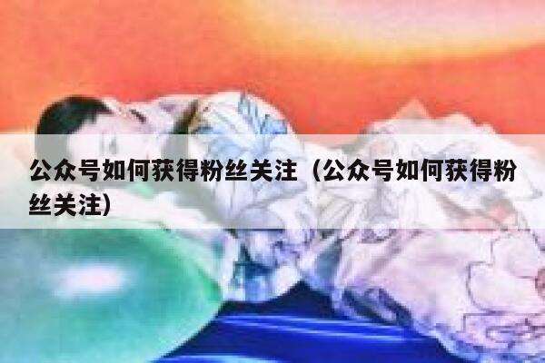 公众号如何获得粉丝关注（公众号如何获得粉丝关注） 第1张