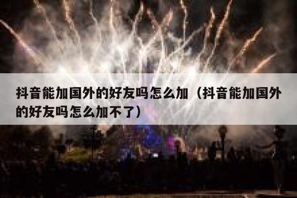 抖音能加国外的好友吗怎么加（抖音能加国外的好友吗怎么加不了） 第1张