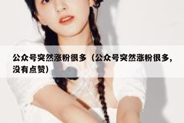 公众号突然涨粉很多（公众号突然涨粉很多,没有点赞） 第1张