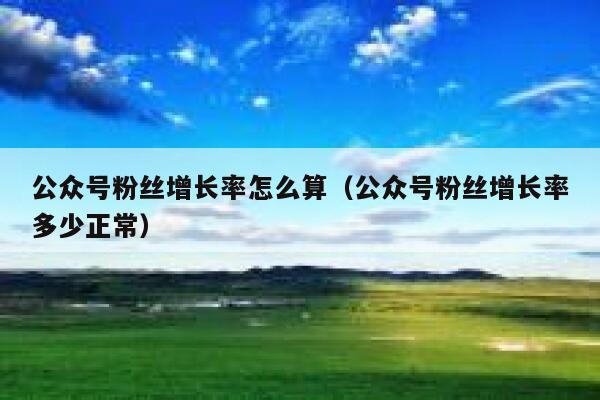 公众号粉丝增长率怎么算（公众号粉丝增长率多少正常） 第1张