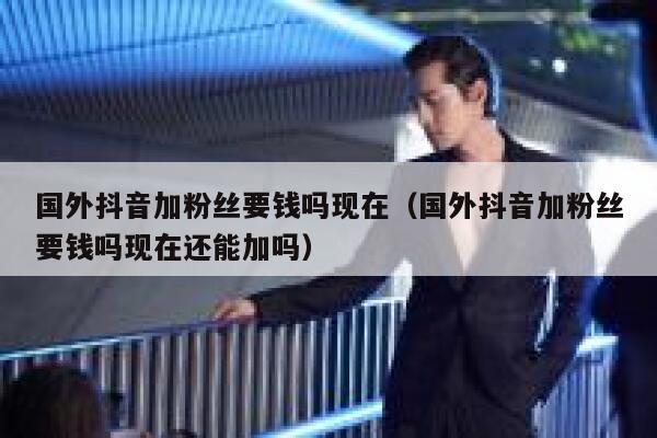 国外抖音加粉丝要钱吗现在（国外抖音加粉丝要钱吗现在还能加吗） 第1张