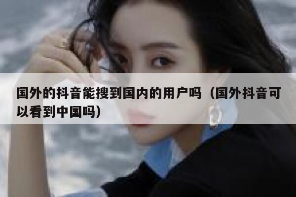 国外的抖音能搜到国内的用户吗（国外抖音可以看到中国吗） 第1张